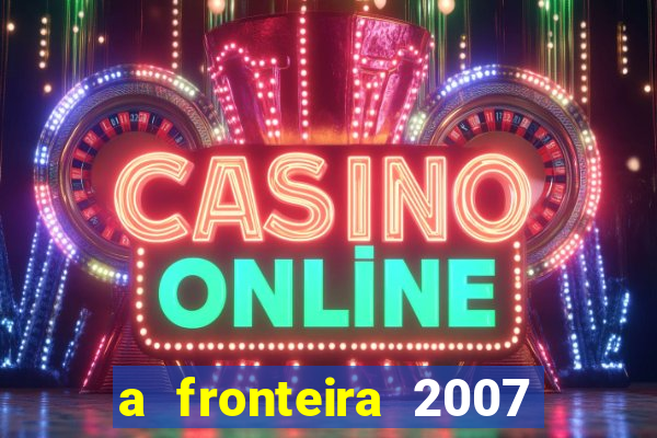 a fronteira 2007 filme completo download